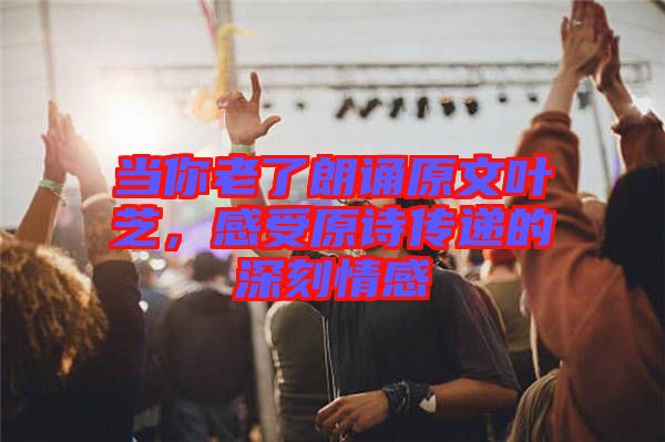 當你老了朗誦原文葉芝，感受原詩傳遞的深刻情感