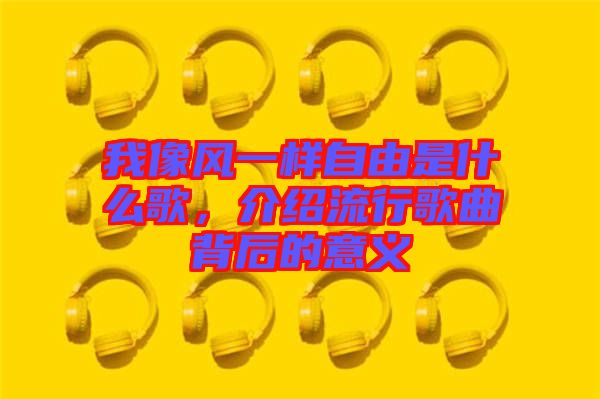 我像風一樣自由是什么歌，介紹流行歌曲背后的意義