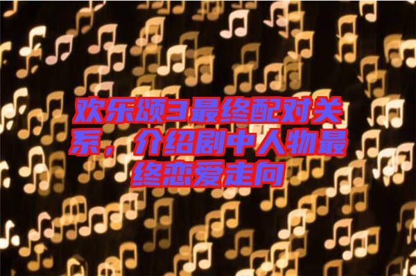 歡樂頌3最終配對關系，介紹劇中人物最終戀愛走向