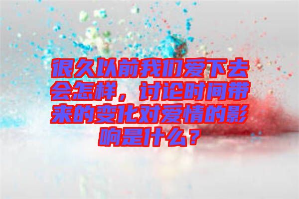很久以前我們愛下去會怎樣，討論時間帶來的變化對愛情的影響是什么？