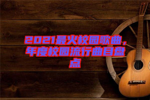 2021最火校園歌曲，年度校園流行曲目盤點
