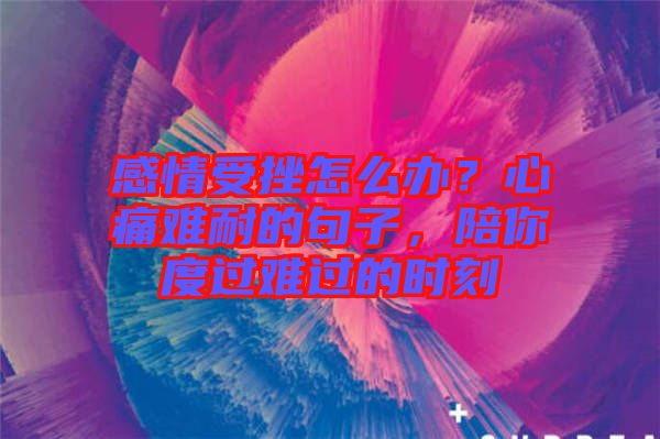 感情受挫怎么辦？心痛難耐的句子，陪你度過難過的時(shí)刻