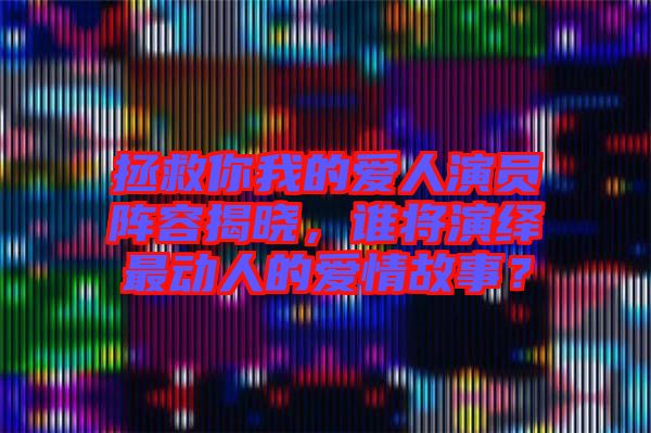 拯救你我的愛人演員陣容揭曉，誰將演繹最動(dòng)人的愛情故事？