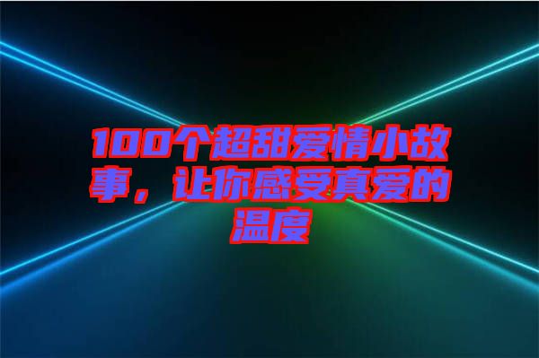 100個(gè)超甜愛情小故事，讓你感受真愛的溫度
