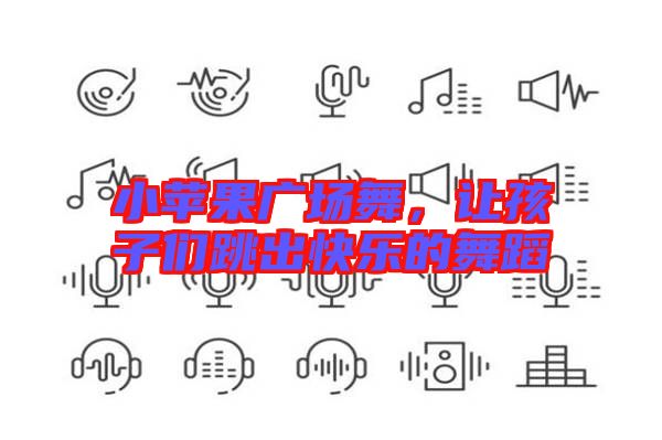 小蘋果廣場(chǎng)舞，讓孩子們跳出快樂(lè)的舞蹈
