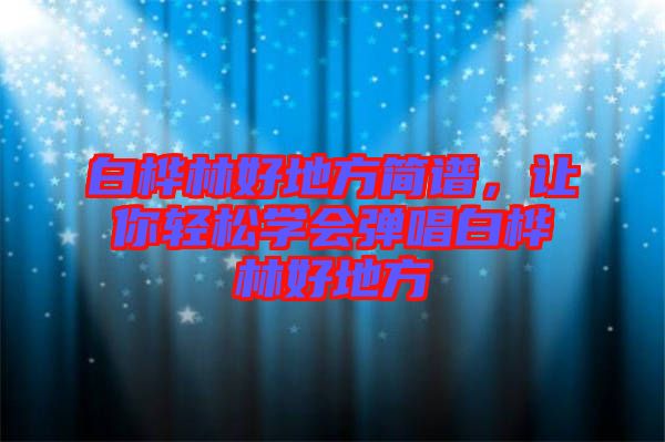 白樺林好地方簡譜，讓你輕松學會彈唱白樺林好地方