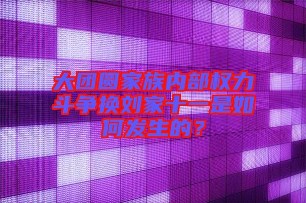 大團圓家族內部權力斗爭換劉家十一是如何發生的？
