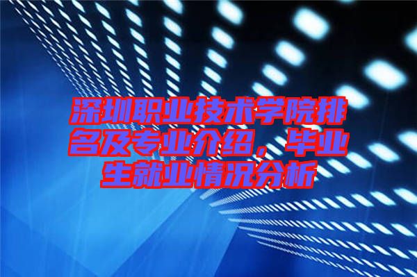 深圳職業(yè)技術(shù)學(xué)院排名及專業(yè)介紹，畢業(yè)生就業(yè)情況分析