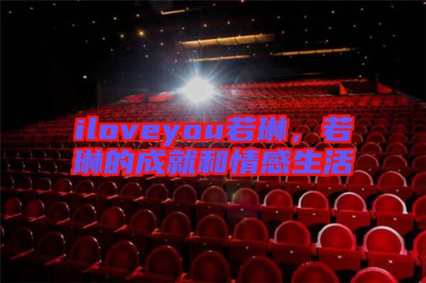 iloveyou若琳，若琳的成就和情感生活