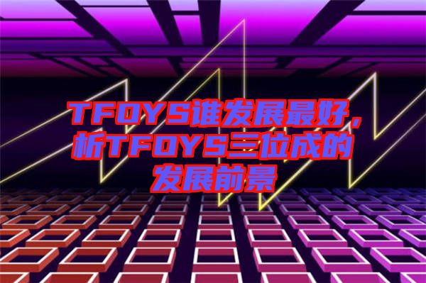 TFOYS誰發展最好，析TFOYS三位成的發展前景