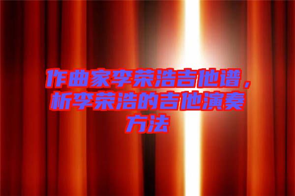 作曲家李榮浩吉他譜，析李榮浩的吉他演奏方法
