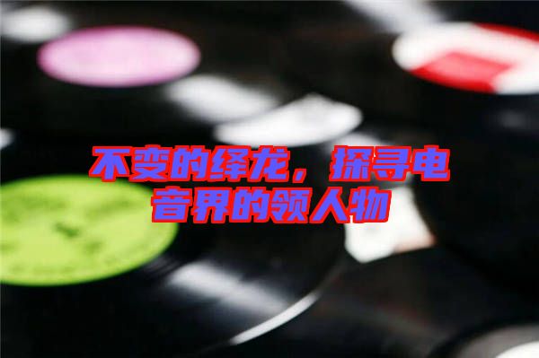 不變的繹龍，探尋電音界的領人物