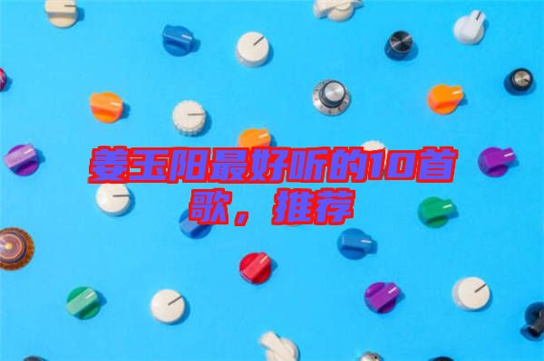 姜玉陽最好聽的10首歌，推薦