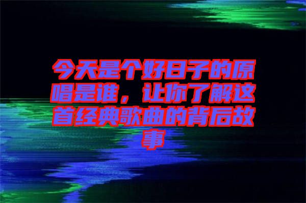 今天是個好日子的原唱是誰，讓你了解這首經典歌曲的背后故事