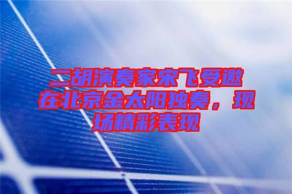 二胡演奏家宋飛受邀在北京金太陽獨奏，現場精彩表現