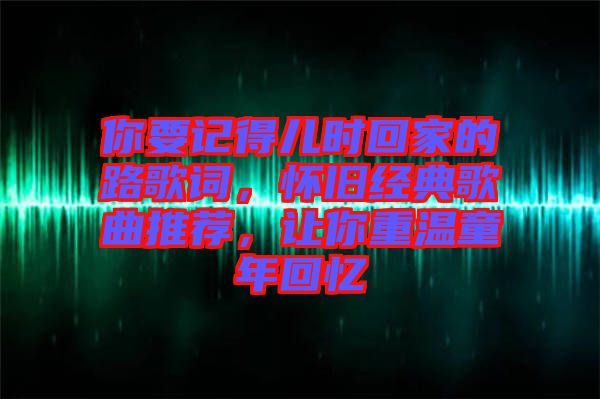 你要記得兒時(shí)回家的路歌詞，懷舊經(jīng)典歌曲推薦，讓你重溫童年回憶
