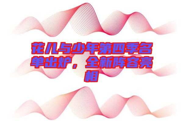 花兒與少年第四季名單出爐，全新陣容亮相