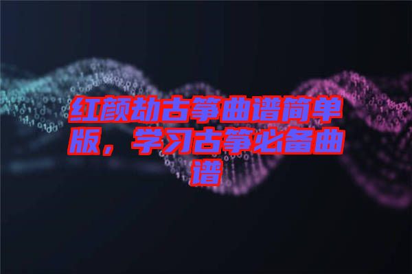 紅顏劫古箏曲譜簡(jiǎn)單版，學(xué)習(xí)古箏必備曲譜