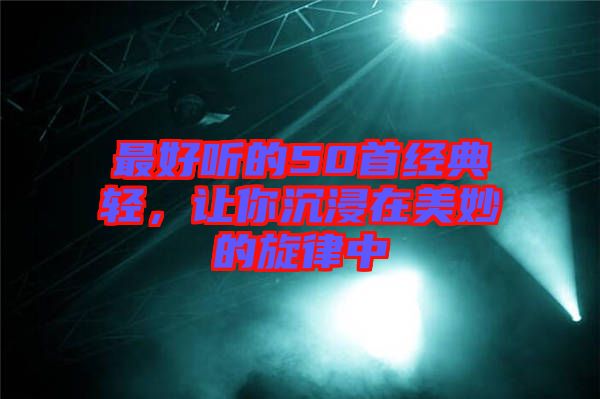 最好聽的50首經典輕，讓你沉浸在美妙的旋律中