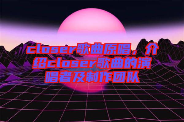 closer歌曲原唱，介紹closer歌曲的演唱者及制作團(tuán)隊(duì)