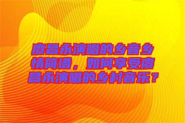 廖昌永演唱的鄉(xiāng)音鄉(xiāng)情簡譜，如何享受廖昌永演唱的鄉(xiāng)村音樂？