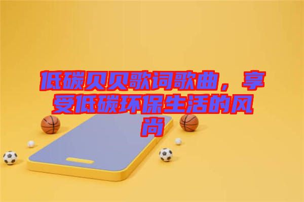 低碳貝貝歌詞歌曲，享受低碳環(huán)保生活的風(fēng)尚