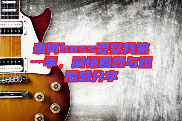奈何boss要娶我第一季，劇情回顧與觀后感分享