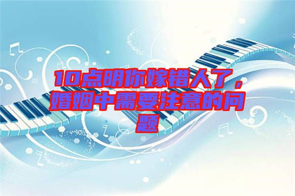 10點明你嫁錯人了，婚姻中需要注意的問題