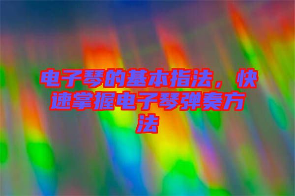 電子琴的基本指法，快速掌握電子琴彈奏方法