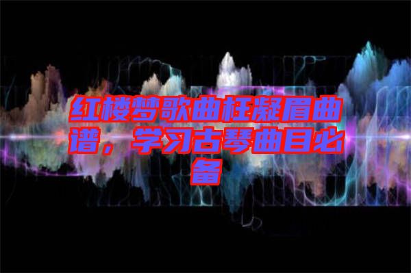 紅樓夢歌曲枉凝眉曲譜，學習古琴曲目必備