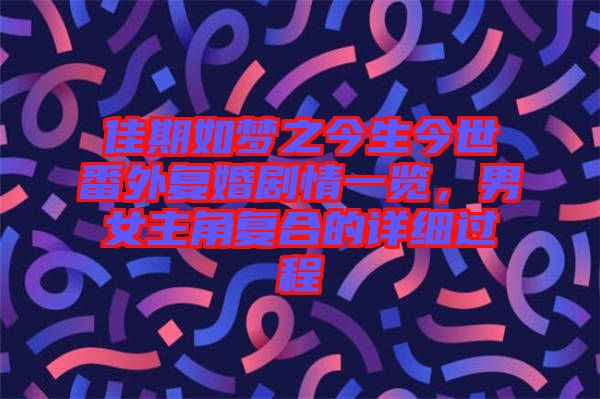 佳期如夢之今生今世番外復婚劇情一覽，男女主角復合的詳細過程