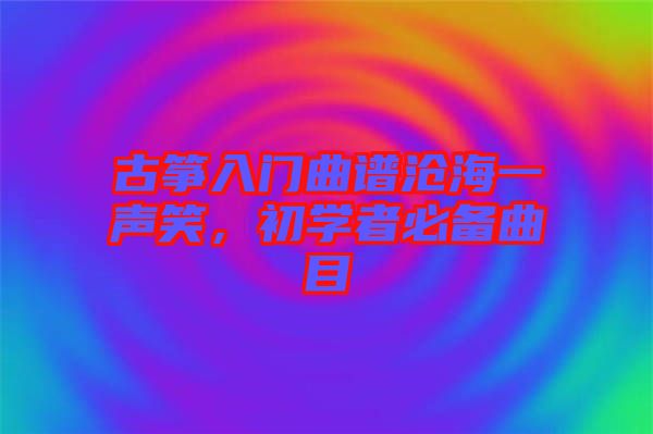 古箏入門曲譜滄海一聲笑，初學者必備曲目