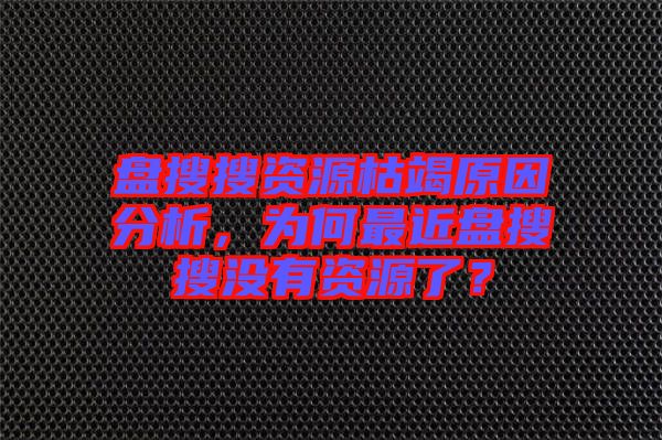 盤搜搜資源枯竭原因分析，為何最近盤搜搜沒有資源了？