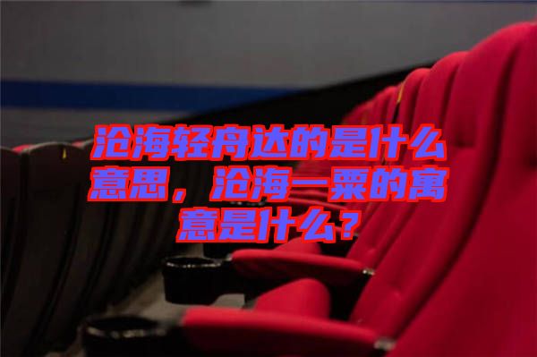 滄海輕舟達(dá)的是什么意思，滄海一粟的寓意是什么？