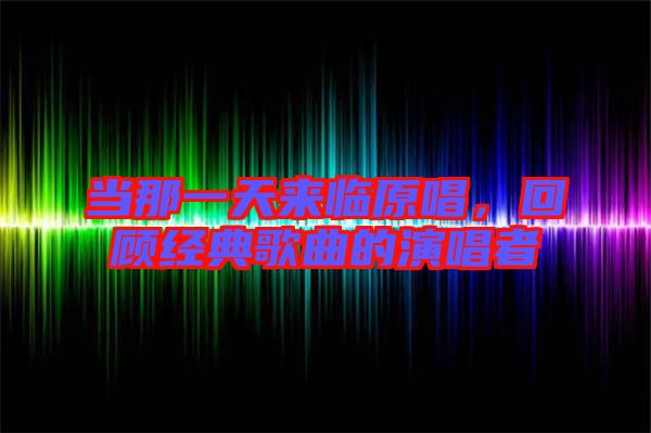 當那一天來臨原唱，回顧經(jīng)典歌曲的演唱者