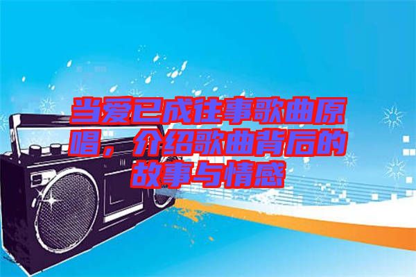 當愛已成往事歌曲原唱，介紹歌曲背后的故事與情感