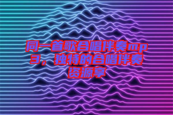 同一首歌合唱伴奏mp3，獨特的合唱伴奏資源享