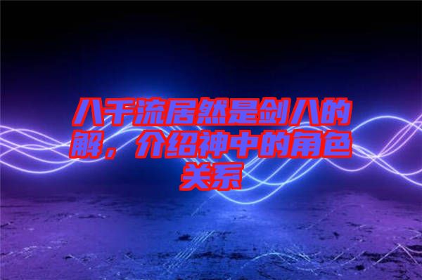 八千流居然是劍八的卍解，介紹神中的角色關(guān)系