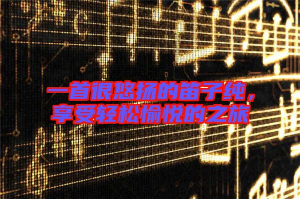 一首很悠揚的笛子純，享受輕松愉悅的之旅