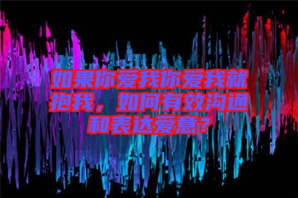 如果你愛我你愛我就抱我，如何有效溝通和表達愛意？
