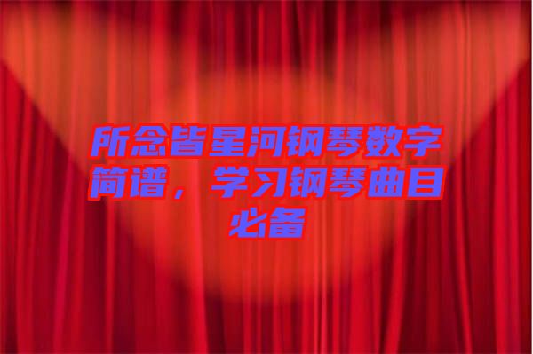 所念皆星河鋼琴數(shù)字簡譜，學(xué)習(xí)鋼琴曲目必備