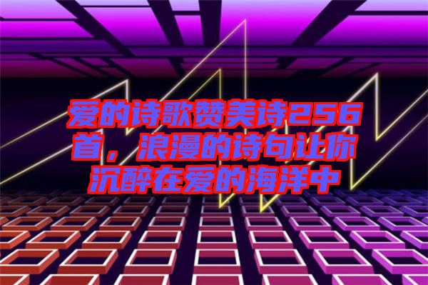愛的詩歌贊美詩256首，浪漫的詩句讓你沉醉在愛的海洋中