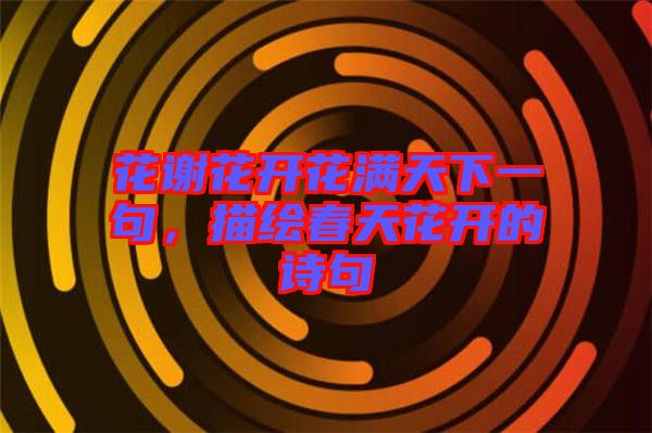 花謝花開花滿天下一句，描繪春天花開的詩句