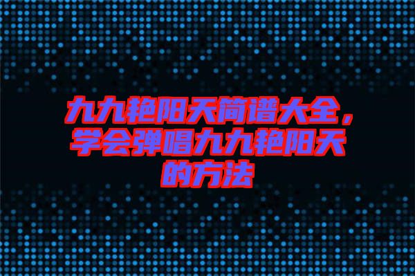 九九艷陽天簡譜大全，學會彈唱九九艷陽天的方法