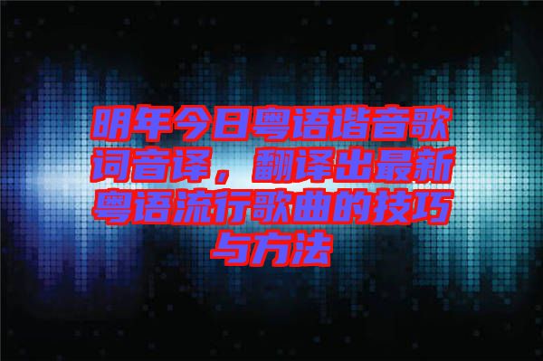 明年今日粵語(yǔ)諧音歌詞音譯，翻譯出最新粵語(yǔ)流行歌曲的技巧與方法