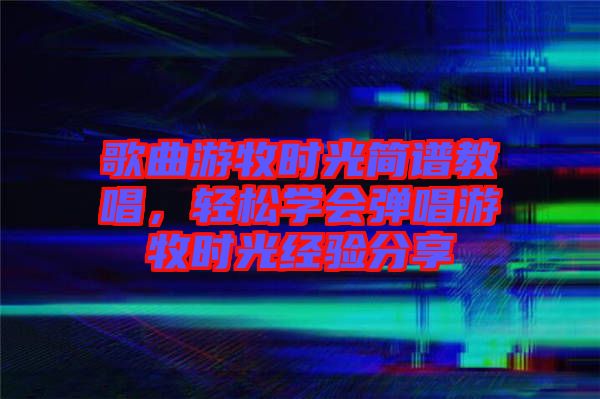 歌曲游牧時光簡譜教唱，輕松學會彈唱游牧時光經驗分享