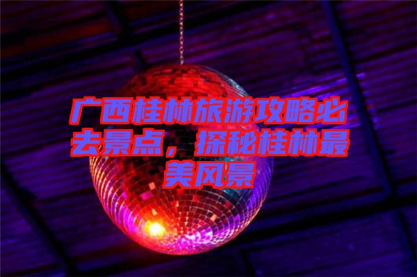 廣西桂林旅游攻略必去景點，探秘桂林最美風景