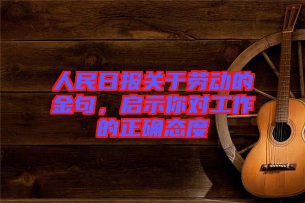人民日?qǐng)?bào)關(guān)于勞動(dòng)的金句，啟示你對(duì)工作的正確態(tài)度