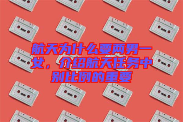 航天為什么要兩男一女，介紹航天任務中別比例的重要