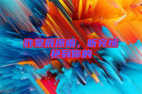 昨星辰原唱，聽完驚艷到你的